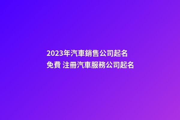 2023年汽車銷售公司起名免費 注冊汽車服務公司起名-第1張-公司起名-玄機派